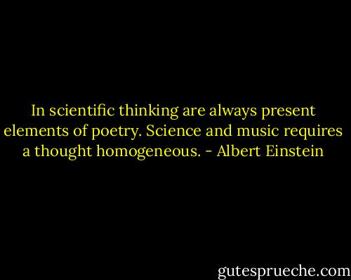 In scientific thinking are always present elements of poetry. Science and music requires a thought homogeneous. - Albert Einstein