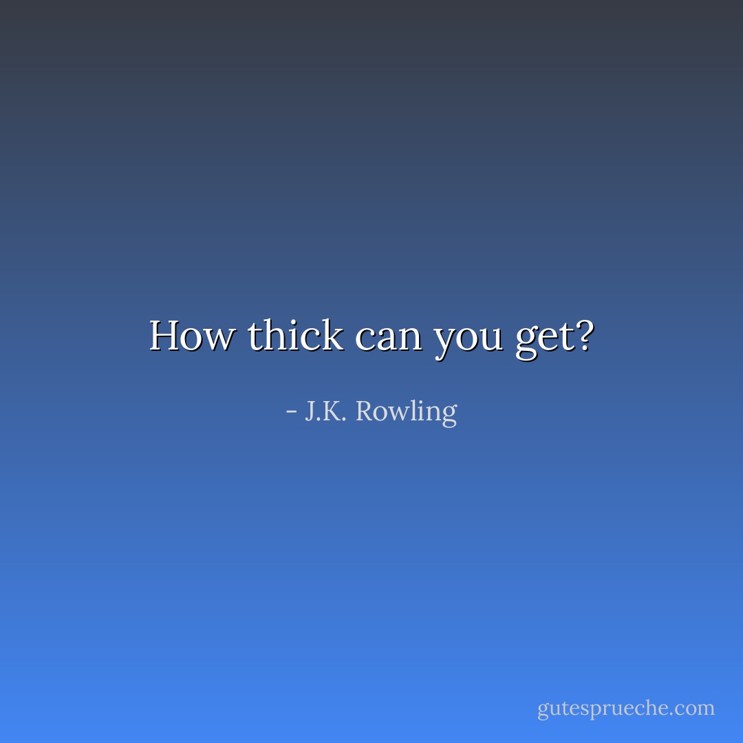 How thick can you get? - J.K. Rowling