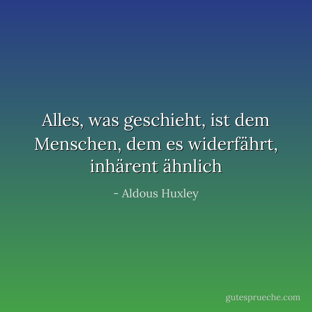 Alles, was geschieht, ist dem Menschen, dem es widerfährt, inhärent ähnlich - Aldous Huxley<