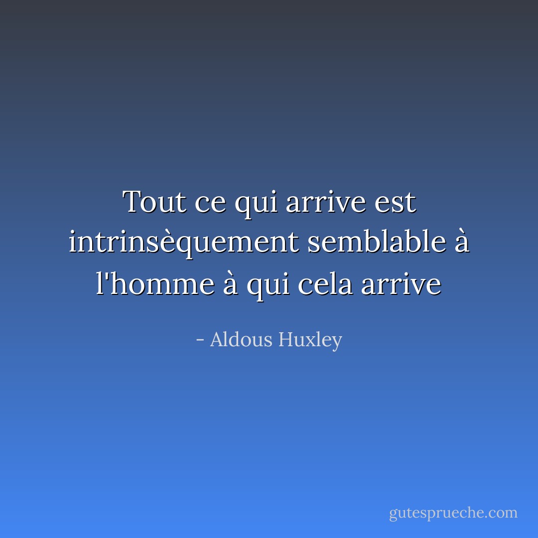 Tout ce qui arrive est intrinsèquement semblable à l'homme à qui cela arrive - Aldous Huxley
