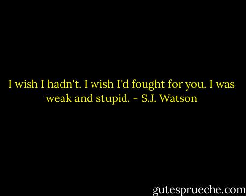 I wish I hadn't. I wish I'd fought for you. I was weak and stupid. - S.J. Watson