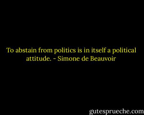 To abstain from politics is in itself a political attitude. - Simone de Beauvoir