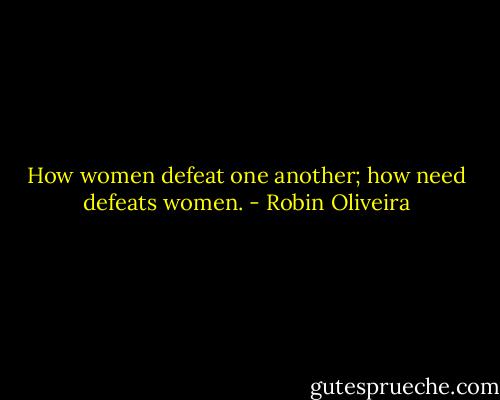How women defeat one another; how need defeats women. - Robin Oliveira