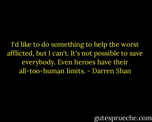 I'd like to do something to help the worst afflicted, but I can't. It's not possible to save everybody. Even heroes have their all-too-human limits. - Darren Shan