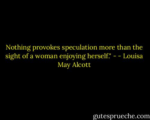 Nothing provokes speculation more than the sight of a woman enjoying herself." - - Louisa May Alcott