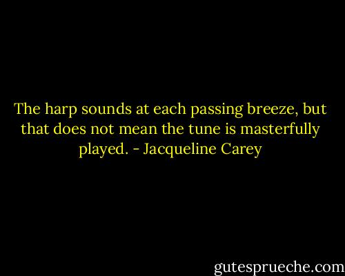 The harp sounds at each passing breeze, but that does not mean the tune is masterfully played. - Jacqueline Carey