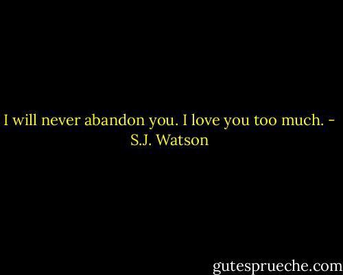 I will never abandon you. I love you too much. - S.J. Watson