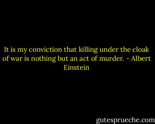 It is my conviction that killing under the cloak of war is nothing but an act of murder. - Albert Einstein