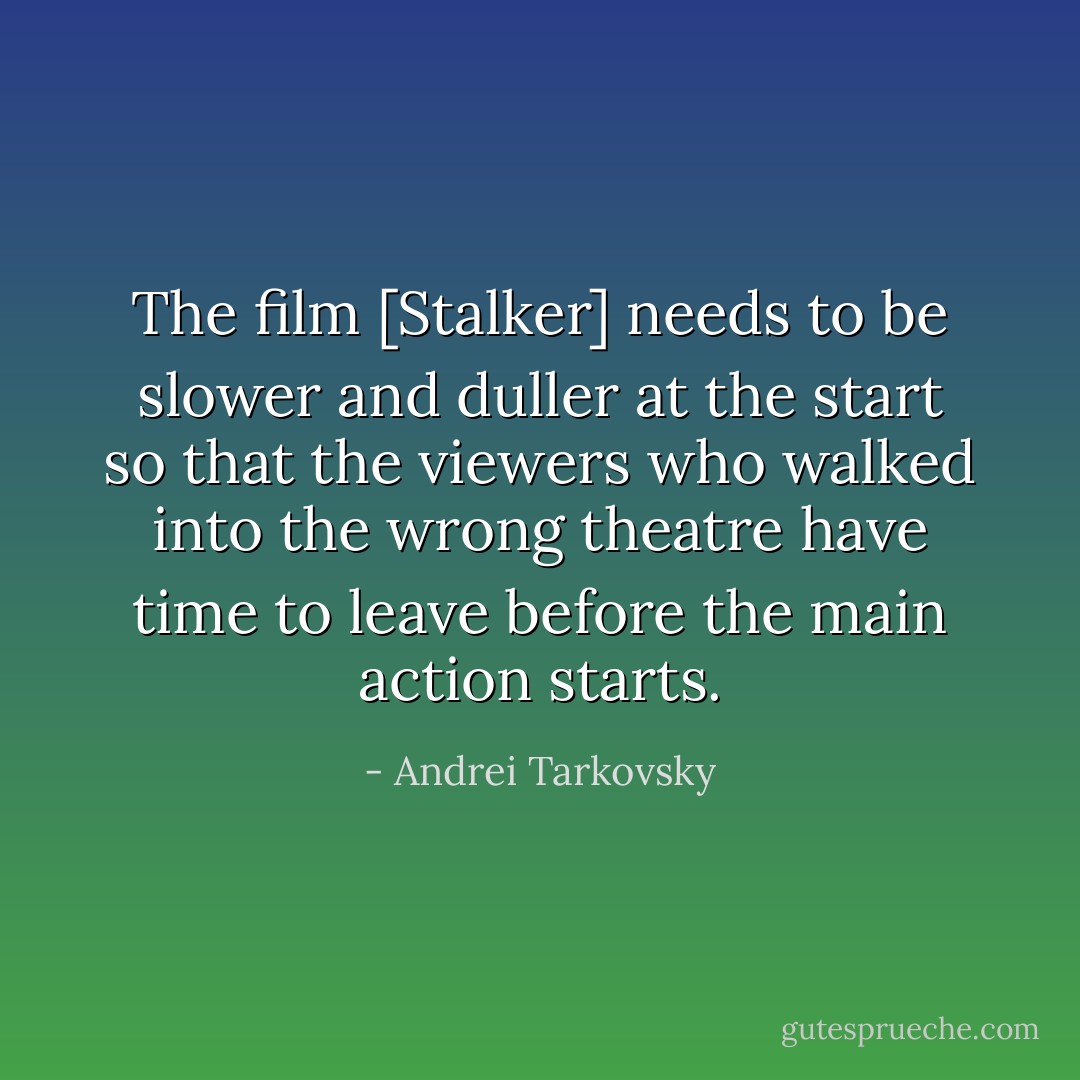 The film [Stalker] needs to be slower and duller at the start so that the viewers who walked into the wrong theatre have time to leave before the main action starts. - Andrei Tarkovsky