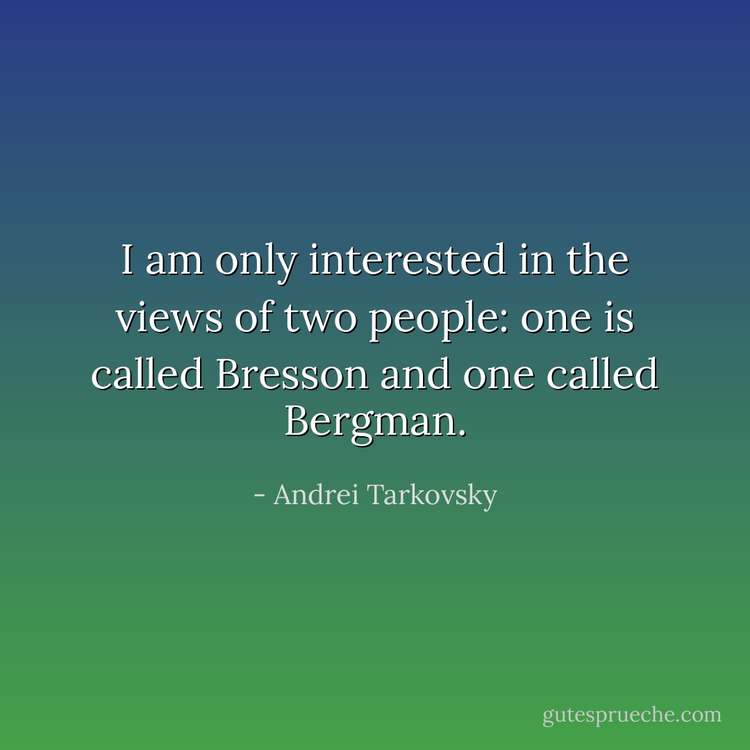 I am only interested in the views of two people: one is called Bresson and one called Bergman. - Andrei Tarkovsky