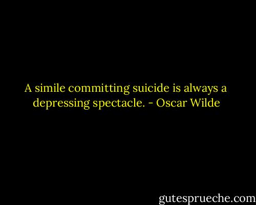 A simile committing suicide is always a depressing spectacle. - Oscar Wilde