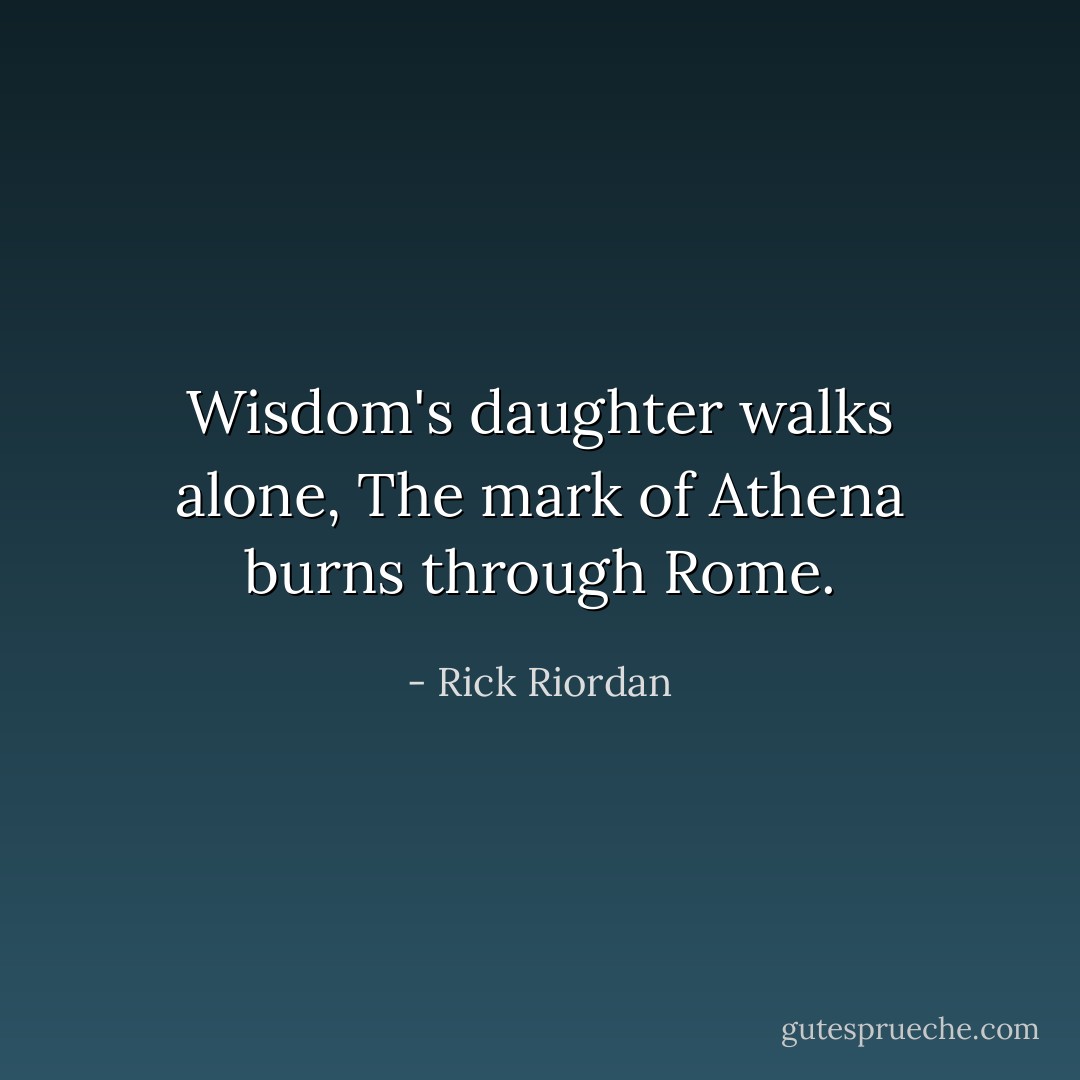 Wisdom's daughter walks alone,<br />The mark of Athena burns through Rome. - Rick Riordan