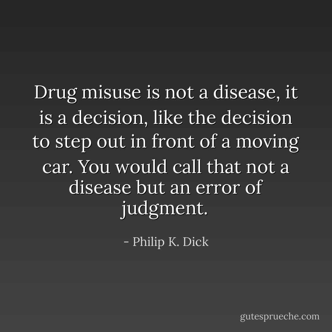 Drug misuse is not a disease, it is a decision, like the decision to step out in front of a moving car. You would call that not a disease but an error of judgment. - Philip K. Dick