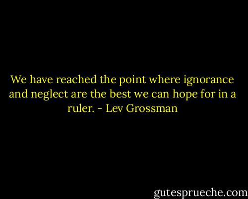 We have reached the point where ignorance and neglect are the best we can hope for in a ruler. - Lev Grossman