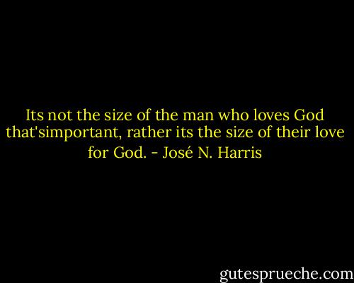Its not the size of the man who loves God that'simportant, rather its the size of their love for God. - José N. Harris