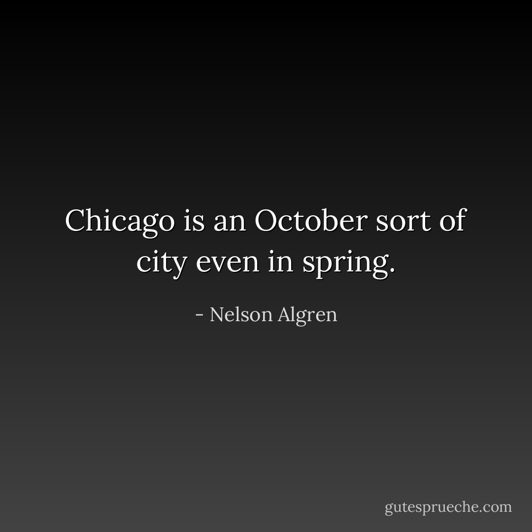 Chicago is an October sort of city even in spring. - Nelson Algren
