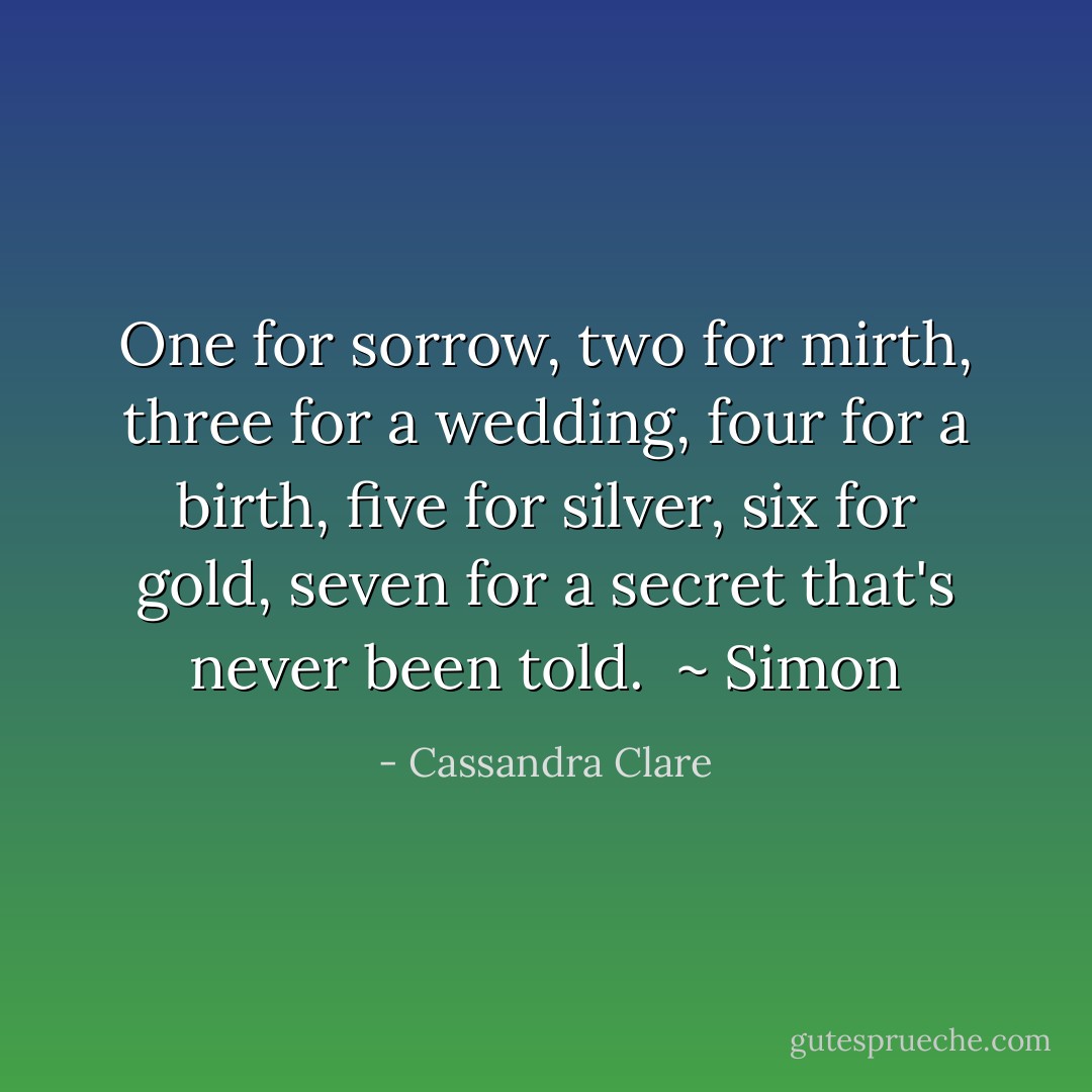One for sorrow, two for mirth, three for a wedding, four for a birth, five for silver, six for gold, seven for a secret that's never been told. <br />~ Simon - Cassandra Clare