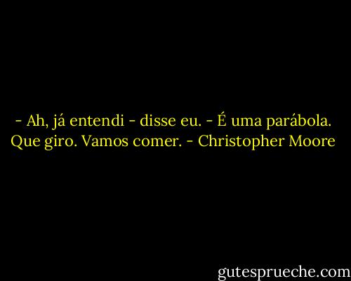 - Ah, já entendi - disse eu. - É uma parábola. Que giro. Vamos comer. - Christopher Moore