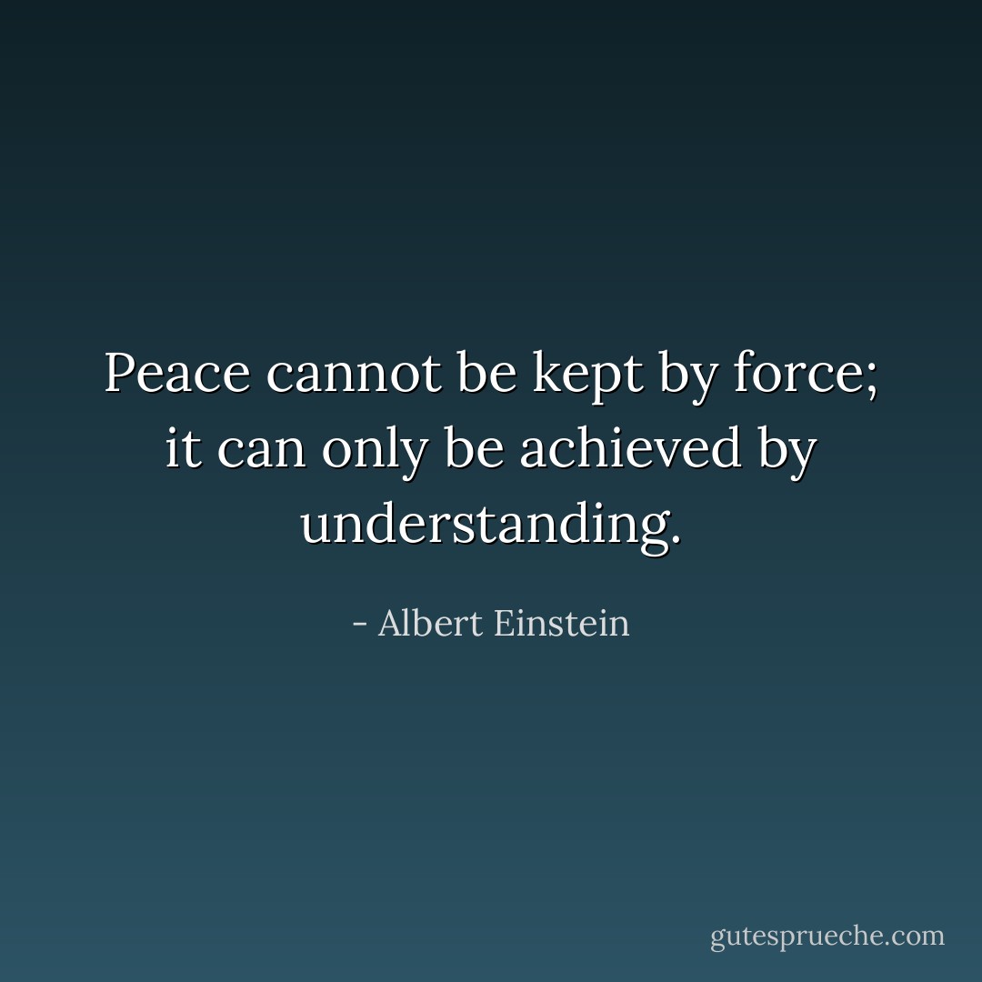 Peace cannot be kept by force; it can only be achieved by understanding. - Albert Einstein
