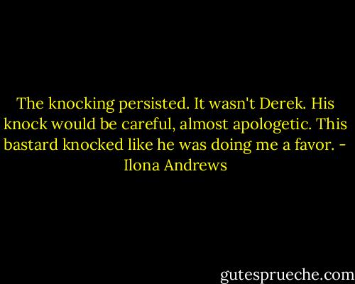 The knocking persisted. It wasn't Derek. His knock would be careful, almost apologetic. This bastard knocked like he was doing me a favor. - Ilona Andrews