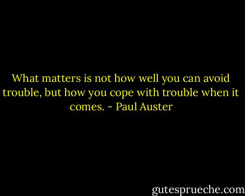 What matters is not how well you can avoid trouble, but how you cope with trouble when it comes. - Paul Auster
