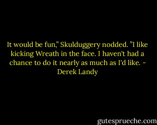It would be fun,” Skulduggery nodded. ”I like kicking Wreath in the face. I haven't had a chance to do it nearly as much as I'd like. - Derek Landy