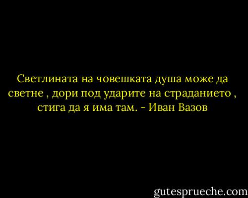 Светлината на човешката душа може да светне , дори под ударите на страданието , стига да я има там. - Иван Вазов