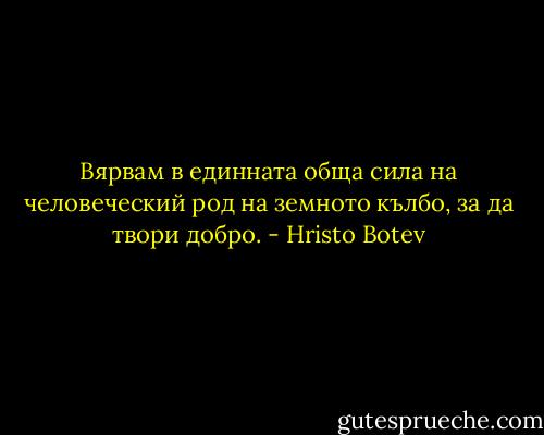 Вярвам в единната обща сила на человеческий род на земното кълбо, за да твори добро. - Hristo Botev