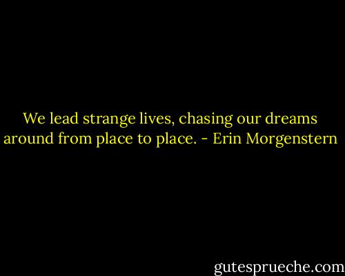 We lead strange lives, chasing our dreams around from place to place. - Erin Morgenstern