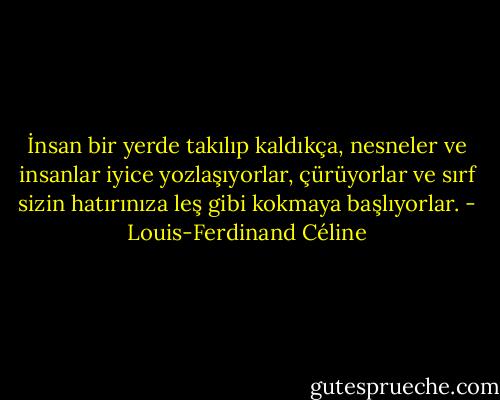 İnsan bir yerde takılıp kaldıkça, nesneler ve insanlar iyice yozlaşıyorlar, çürüyorlar ve sırf sizin hatırınıza leş gibi kokmaya başlıyorlar. - Louis-Ferdinand Céline
