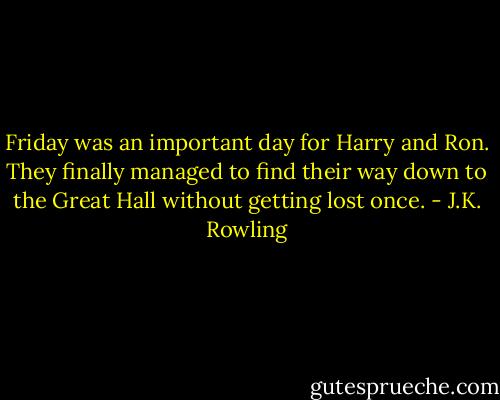 Friday was an important day for Harry and Ron. They finally managed to find their way down to the Great Hall without getting lost once. - J.K. Rowling