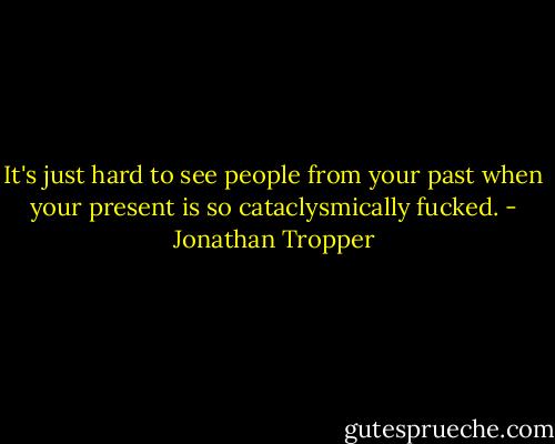 It's just hard to see people from your past when your present is so cataclysmically fucked. - Jonathan Tropper