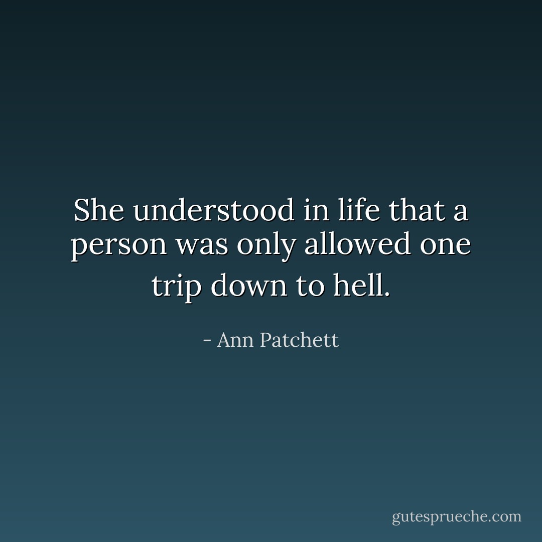 She understood in life that a person was only allowed one trip down to hell. - Ann Patchett
