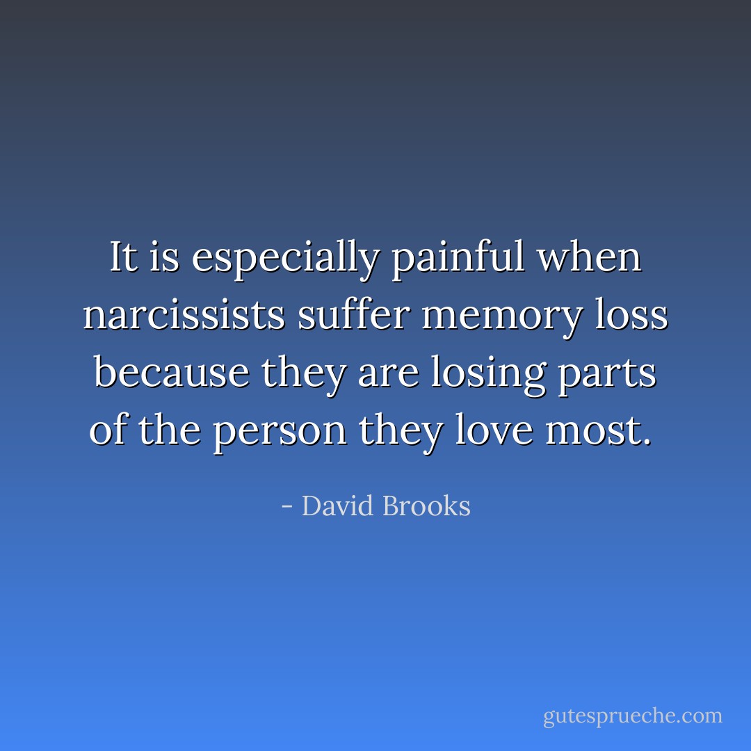 It is especially painful when narcissists suffer memory loss because they are losing parts of the person they love most.  - David Brooks