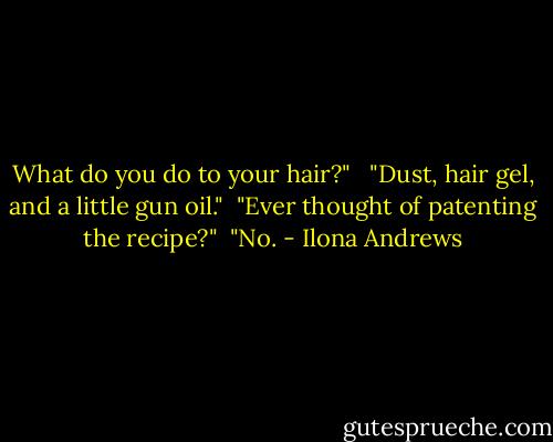 What do you do to your hair?" <br /> "Dust, hair gel, and a little gun oil." <br />"Ever thought of patenting the recipe?" <br />"No. - Ilona Andrews