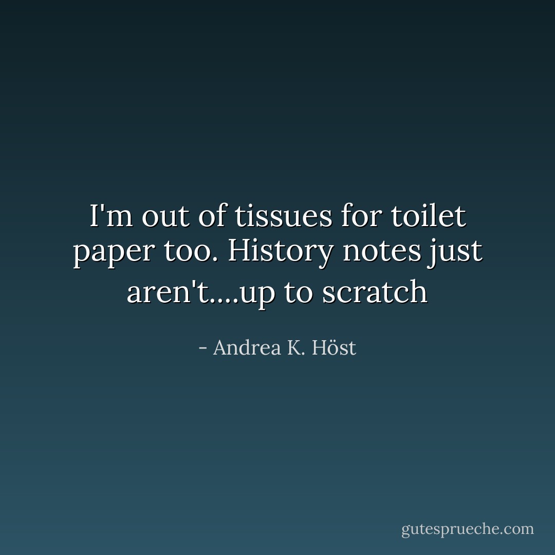 I'm out of tissues for toilet paper too. History notes just aren't....up to scratch - Andrea K. Höst
