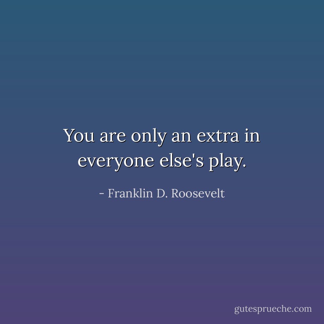 You are only an extra in everyone else's play. - Franklin D. Roosevelt
