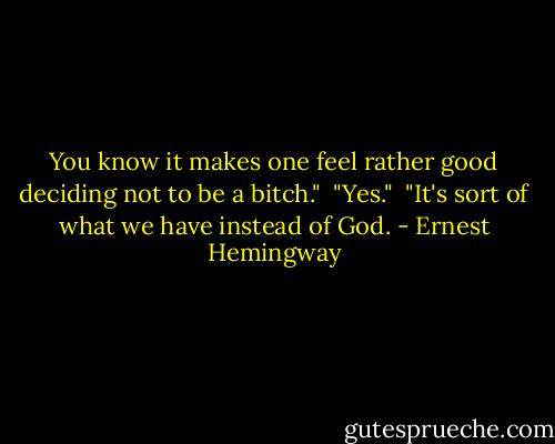 You know it makes one feel rather good deciding not to be a bitch." <br />"Yes." <br />"It's sort of what we have instead of God. - Ernest Hemingway