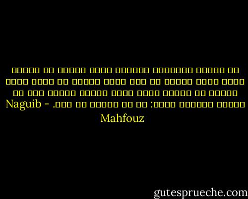 هي تترنم بأهازيج الغرام وأنا أبكم، هي تطارد وأنا شارد اللب، هي تحب وأنا كاره، هي حبلى وأنا عقيم، هي حساسة حذرة وأنا بليد، وقالت أنت لا تتكلم كعادتك فقلت: بل لا يُسمع لي صوت. - Naguib Mahfouz