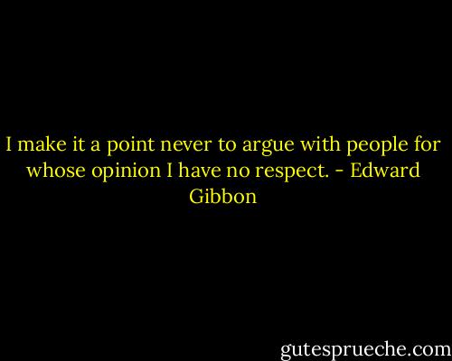 I make it a point never to argue with people for whose opinion I have no respect. - Edward Gibbon