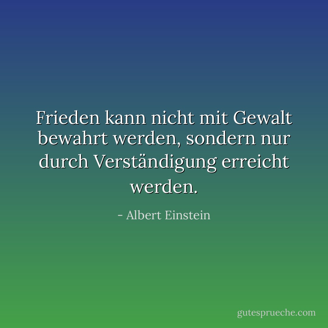 Frieden kann nicht mit Gewalt bewahrt werden, sondern nur durch Verständigung erreicht werden. - Albert Einstein<