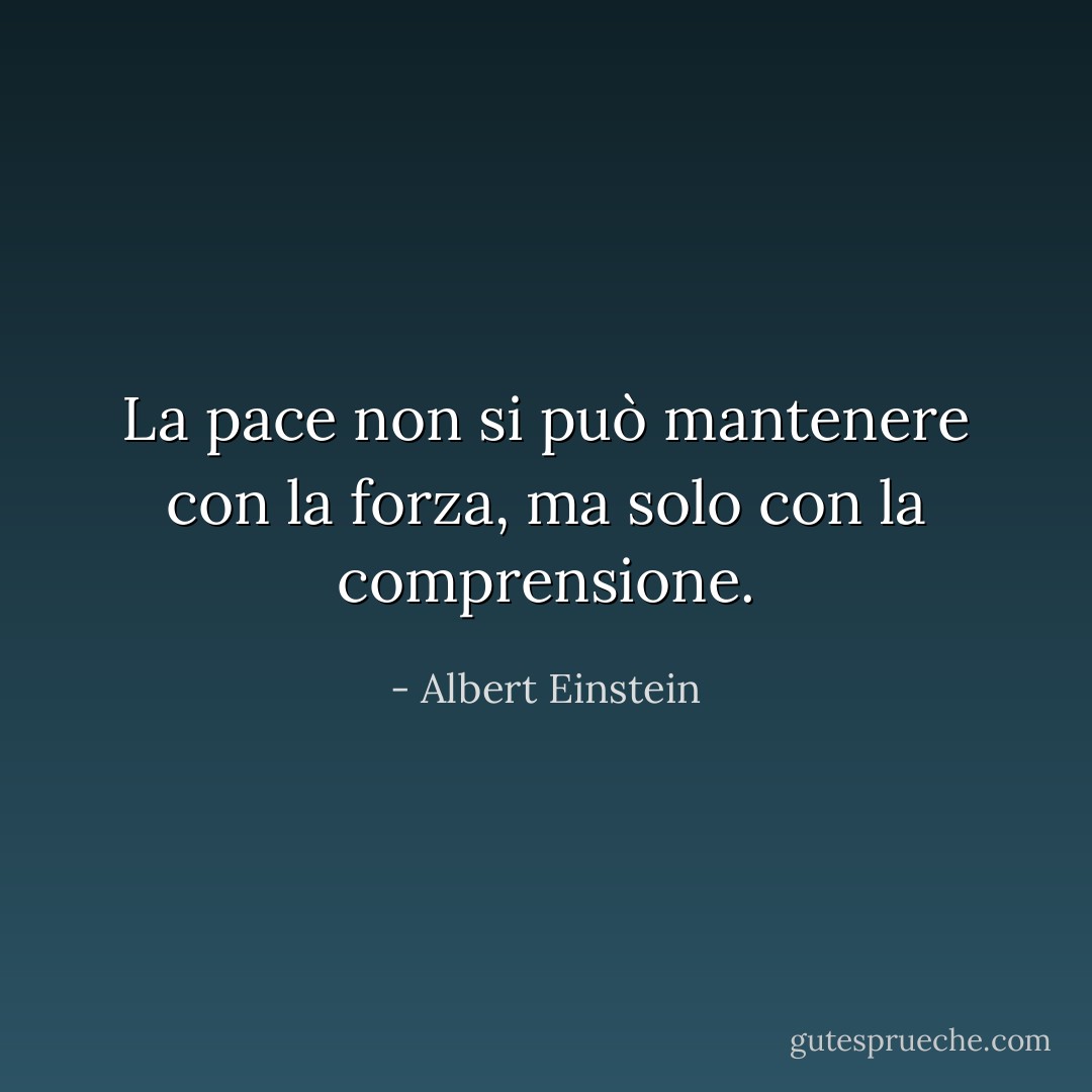 La pace non si può mantenere con la forza, ma solo con la comprensione. - Albert Einstein