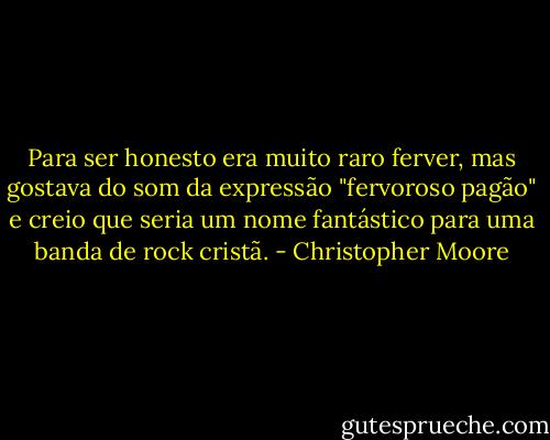 Para ser honesto era muito raro ferver, mas gostava do som da expressão "fervoroso pagão" e creio que seria um nome fantástico para uma banda de rock cristã. - Christopher Moore