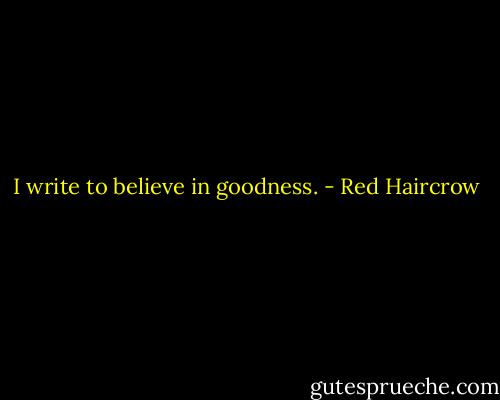 I write to believe in goodness. - Red Haircrow