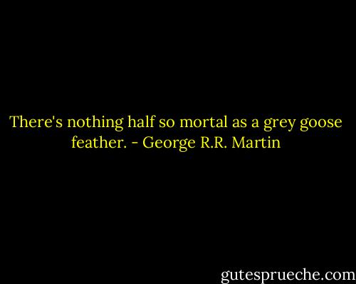 There's nothing half so mortal as a grey goose feather. - George R.R. Martin