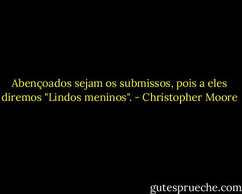 Abençoados sejam os submissos, pois a eles diremos "Lindos meninos". - Christopher Moore