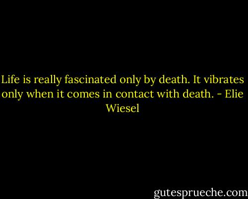 Life is really fascinated only by death. It vibrates only when it comes in contact with death. - Elie Wiesel
