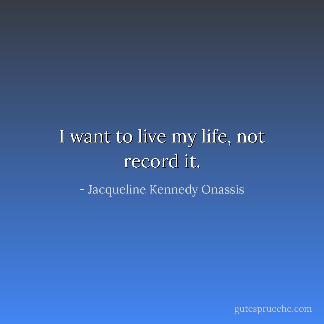 I want to live my life, not record it. - Jacqueline Kennedy Onassis