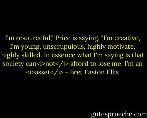 I'm resourceful," Price is saying. "I'm creative, I'm young, unscrupulous, highly motivate, highly skilled. In essence what I'm saying is that society can<i>not</i> afford to lose me. I'm an <i>asset</i> - Bret Easton Ellis