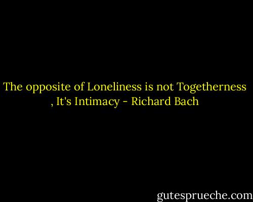 The opposite of Loneliness is not Togetherness , It's Intimacy - Richard Bach